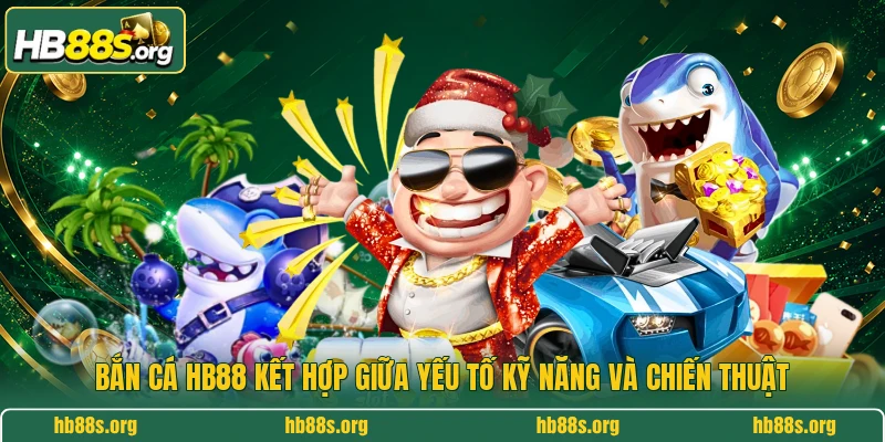 Bắn cá HB88 kết hợp giữa yếu tố kỹ năng và chiến thuật