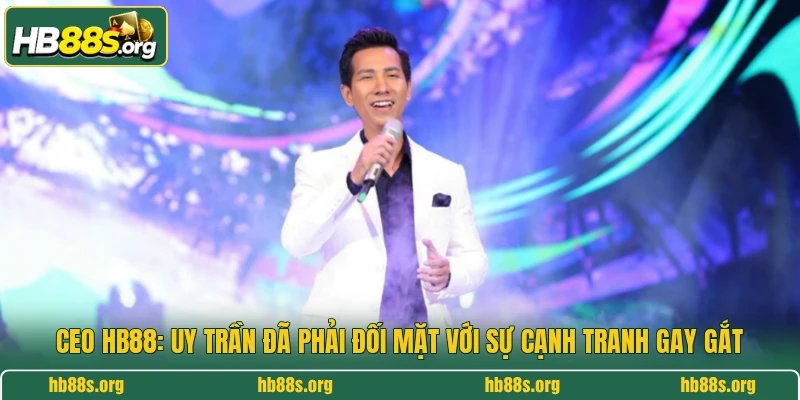 Ceo HB88: Uy Trần đã phải đối mặt với sự cạnh tranh gay gắt
