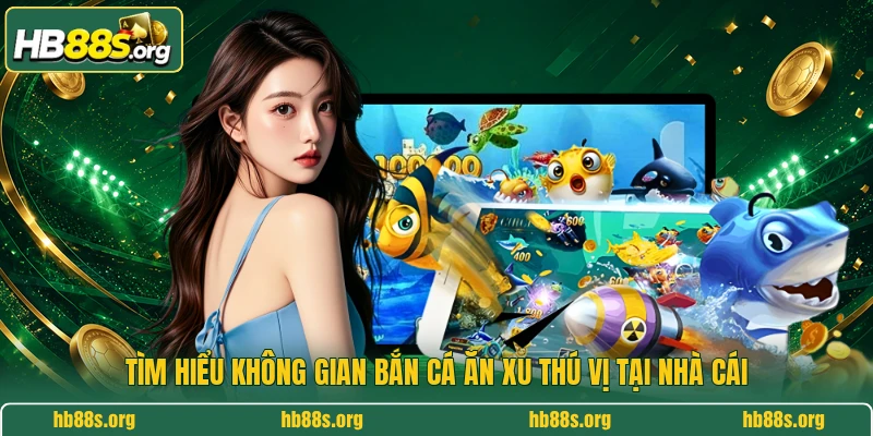Tìm hiểu không gian bắn cá ăn xu thú vị tại nhà cái