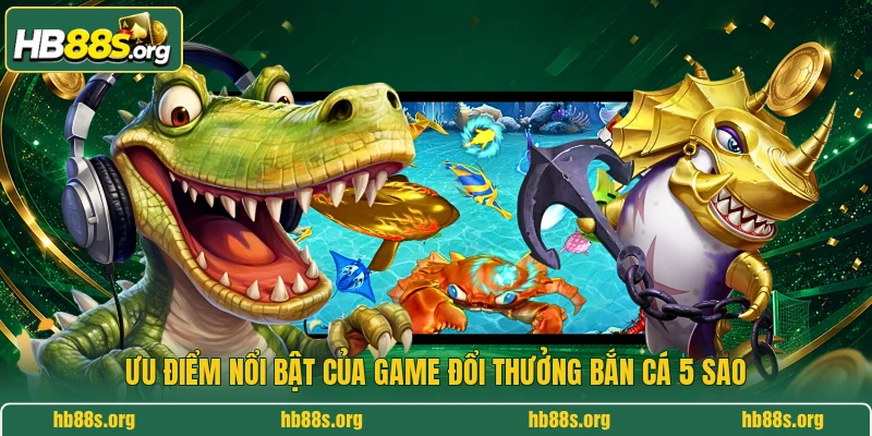 Ưu điểm nổi bật của game đổi thưởng bắn cá 5 Sao