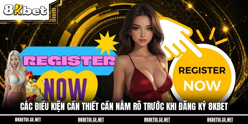 Đăng Ký 8KBET - Các Bước Từ A - Z Dành Riêng Cho Tân Thủ 3 Các điều kiện cần thiết cần nắm rõ trước khi đăng ký 8KBET